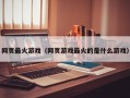 网页最火游戏（网页游戏最火的是什么游戏）