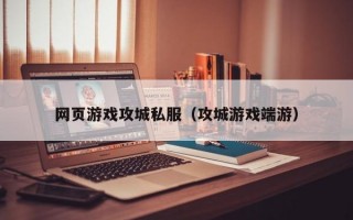 网页游戏攻城私服（攻城游戏端游）