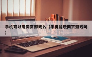 手机可以玩网页游戏么（手机能玩网页游戏吗）