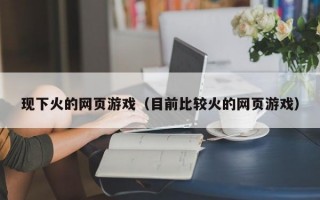 现下火的网页游戏（目前比较火的网页游戏）