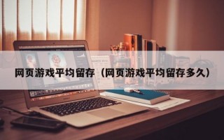 网页游戏平均留存（网页游戏平均留存多久）