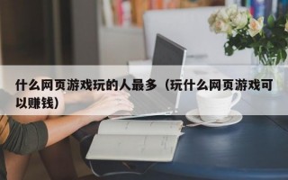 什么网页游戏玩的人最多（玩什么网页游戏可以赚钱）