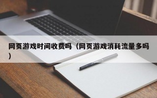 网页游戏时间收费吗（网页游戏消耗流量多吗）